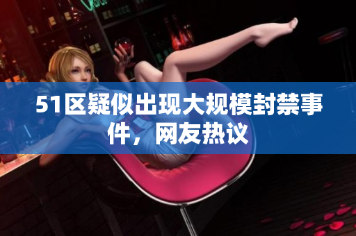 51区疑似出现大规模封禁事件，网友热议