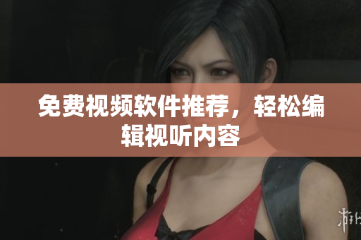免费视频软件推荐，轻松编辑视听内容