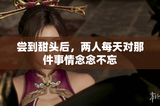 尝到甜头后，两人每天对那件事情念念不忘