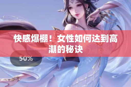 快感爆棚！女性如何达到高潮的秘诀