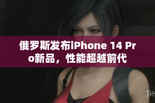 俄罗斯发布iPhone 14 Pro新品，性能超越前代