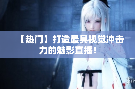 【热门】打造最具视觉冲击力的魅影直播！