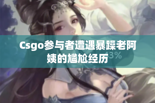 Csgo参与者遭遇暴躁老阿姨的尴尬经历