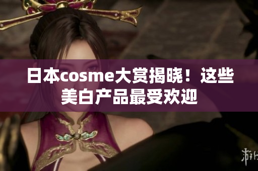 日本cosme大赏揭晓！这些美白产品最受欢迎