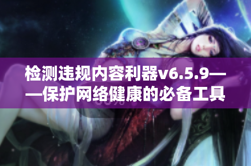 检测违规内容利器v6.5.9——保护网络健康的必备工具