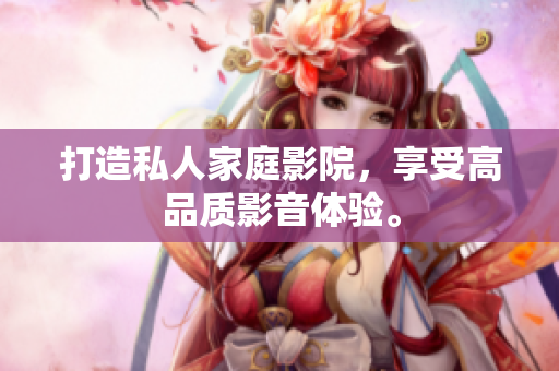 打造私人家庭影院，享受高品质影音体验。