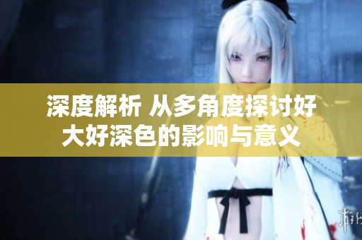 深度解析 从多角度探讨好大好深色的影响与意义