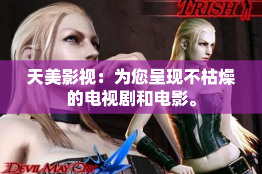 天美影视：为您呈现不枯燥的电视剧和电影。