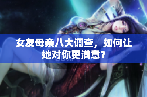 女友母亲八大调查，如何让她对你更满意？