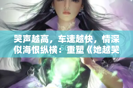 哭声越高，车速越快，情深似海恨纵横：重塑《她越哭他撞得越凶》