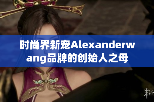 时尚界新宠Alexanderwang品牌的创始人之母