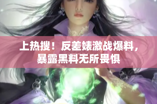 上热搜！反差婊激战爆料，暴露黑料无所畏惧