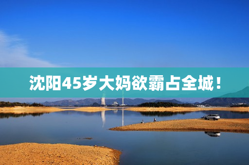 沈阳45岁大妈欲霸占全城！