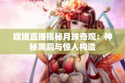 嫦娥直播揭秘月球奇观：神秘黑洞与惊人构造