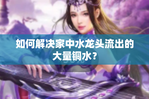 如何解决家中水龙头流出的大量铜水？
