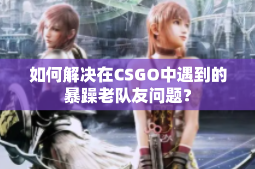 如何解决在CSGO中遇到的暴躁老队友问题？