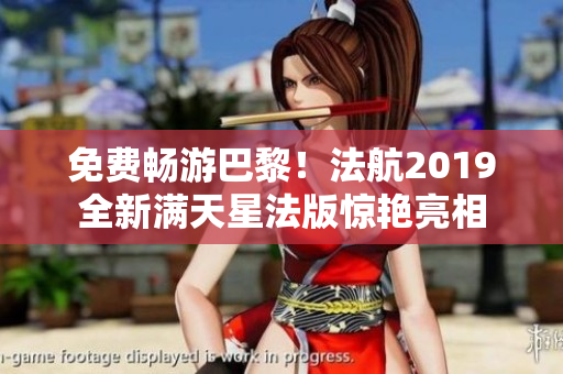 免费畅游巴黎！法航2019全新满天星法版惊艳亮相