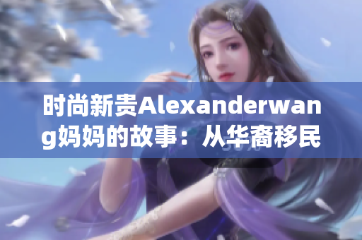 时尚新贵Alexanderwang妈妈的故事：从华裔移民到国际知名设计师
