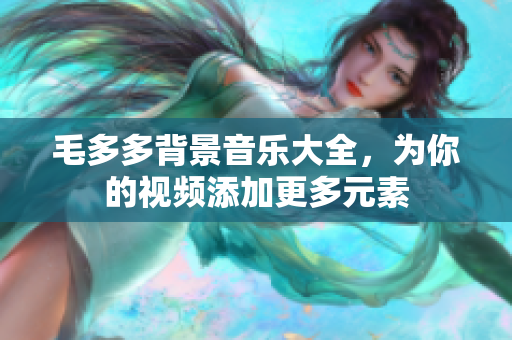 毛多多背景音乐大全，为你的视频添加更多元素