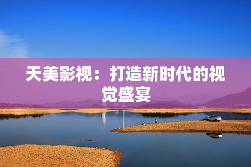 天美影视：打造新时代的视觉盛宴