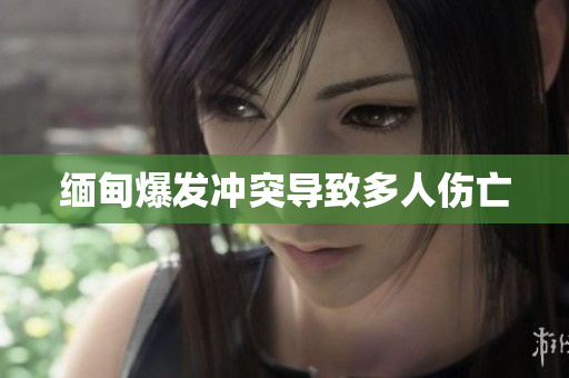 缅甸爆发冲突导致多人伤亡