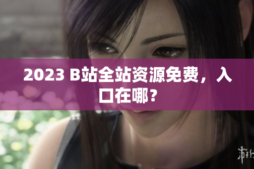 2023 B站全站资源免费，入口在哪？