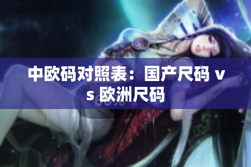 中欧码对照表：国产尺码 vs 欧洲尺码