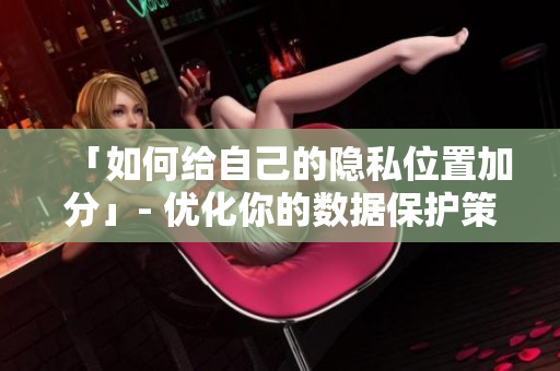 「如何给自己的隐私位置加分」- 优化你的数据保护策略