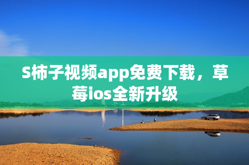 S柿子视频app免费下载，草莓ios全新升级
