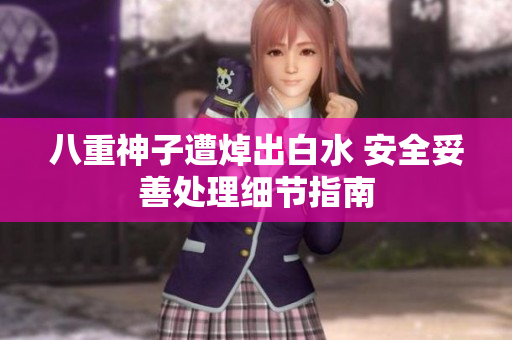 八重神子遭焯出白水 安全妥善处理细节指南