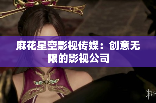 麻花星空影视传媒：创意无限的影视公司