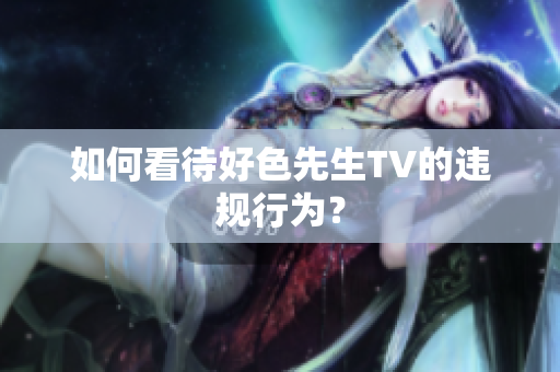 如何看待好色先生TV的违规行为？