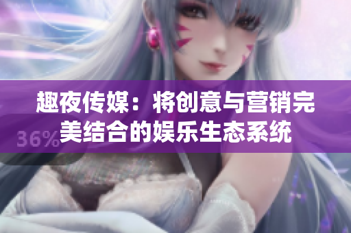 趣夜传媒：将创意与营销完美结合的娱乐生态系统