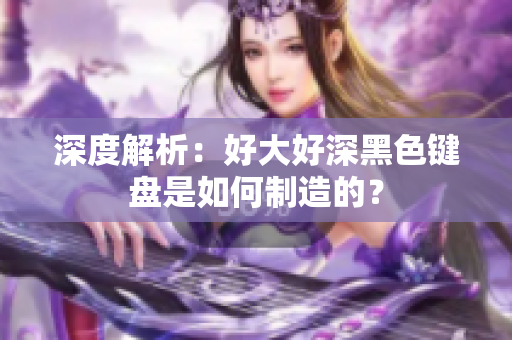深度解析：好大好深黑色键盘是如何制造的？