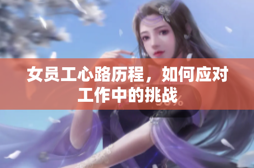 女员工心路历程，如何应对工作中的挑战