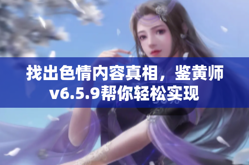 找出色情内容真相，鉴黄师v6.5.9帮你轻松实现