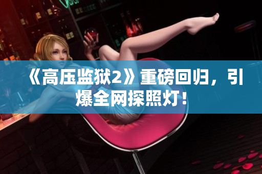 《高压监狱2》重磅回归，引爆全网探照灯！