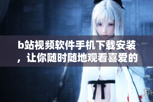 b站视频软件手机下载安装，让你随时随地观看喜爱的视频