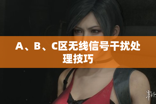 A、B、C区无线信号干扰处理技巧