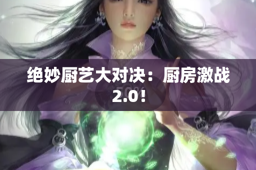 绝妙厨艺大对决：厨房激战2.0！