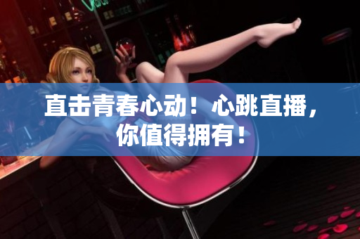 直击青春心动！心跳直播，你值得拥有！