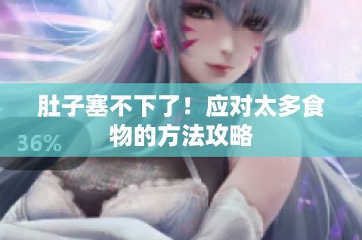 肚子塞不下了！应对太多食物的方法攻略