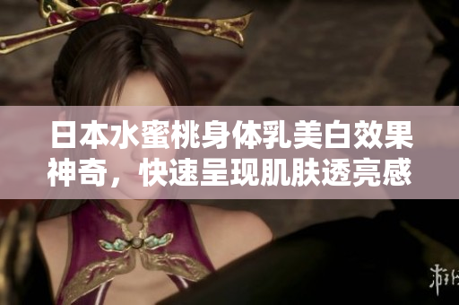 日本水蜜桃身体乳美白效果神奇，快速呈现肌肤透亮感