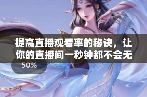 提高直播观看率的秘诀，让你的直播间一秒钟都不会无人问津