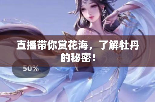 直播带你赏花海，了解牡丹的秘密！