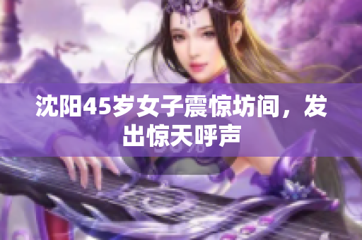 沈阳45岁女子震惊坊间，发出惊天呼声