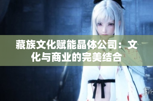 藏族文化赋能晶体公司：文化与商业的完美结合