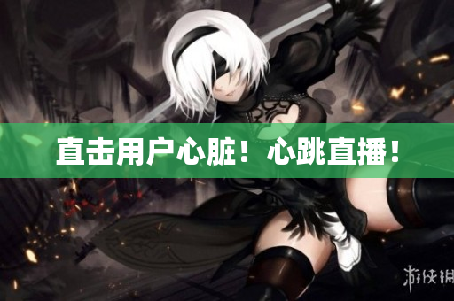 直击用户心脏！心跳直播！