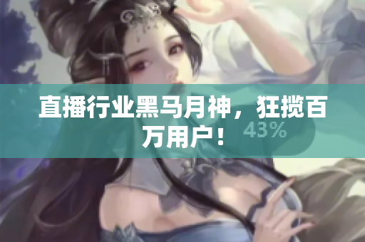 直播行业黑马月神，狂揽百万用户！