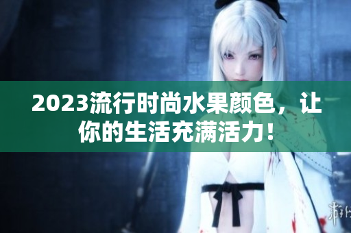 2023流行时尚水果颜色，让你的生活充满活力！